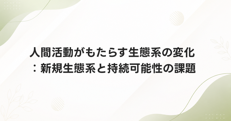 人間活動がもたらす生態系の変化：新規生態系と持続可能性の課題