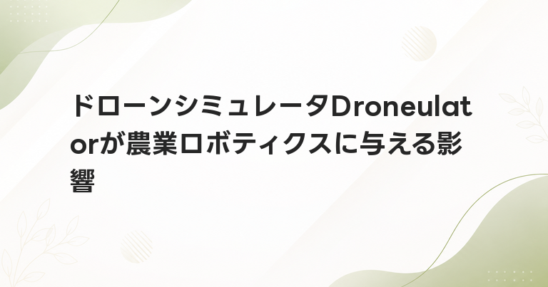 ドローンシミュレータDroneulatorが農業ロボティクスに与える影響