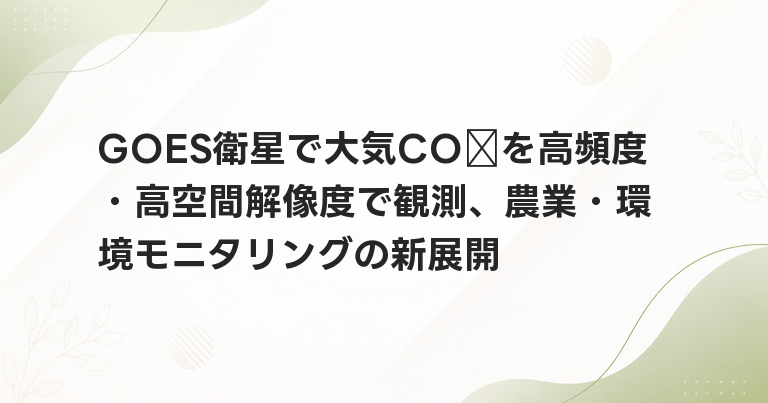 GOES衛星で大気CO₂を高頻度・高空間解像度で観測、農業・環境モニタリングの新展開
