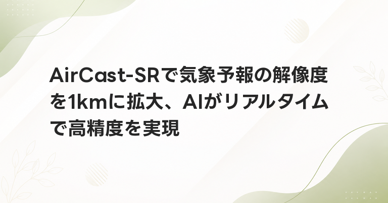 AirCast-SRで気象予報の解像度を1kmに拡大、AIがリアルタイムで高精度を実現