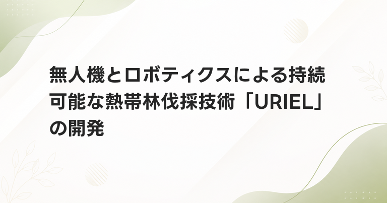 無人機とロボティクスによる持続可能な熱帯林伐採技術「URIEL」の開発