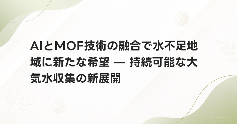 AIとMOF技術の融合で水不足地域に新たな希望 — 持続可能な大気水収集の新展開
