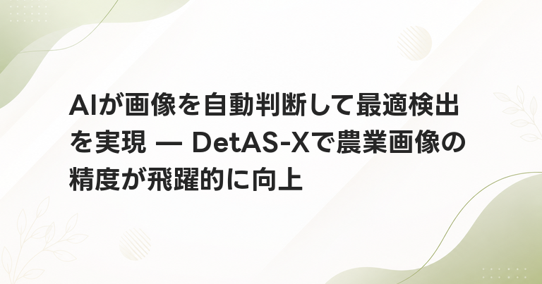 AIが画像を自動判断して最適検出を実現 — DetAS-Xで農業画像の精度が飛躍的に向上