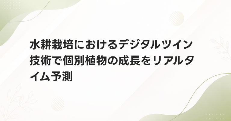 水耕栽培におけるデジタルツイン技術で個別植物の成長をリアルタイム予測