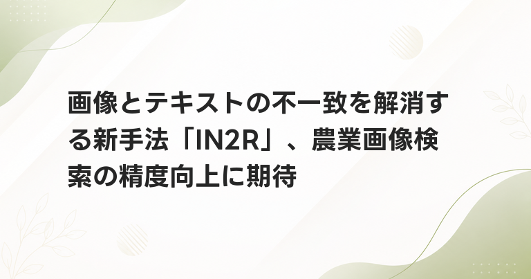 画像とテキストの不一致を解消する新手法「IN2R」、農業画像検索の精度向上に期待