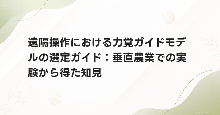 遠隔操作における力覚ガイドモデルの選定ガイド：垂直農業での実験から得た知見