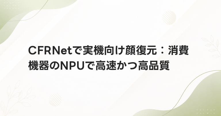 CFRNetで実機向け顔復元：消費機器のNPUで高速かつ高品質