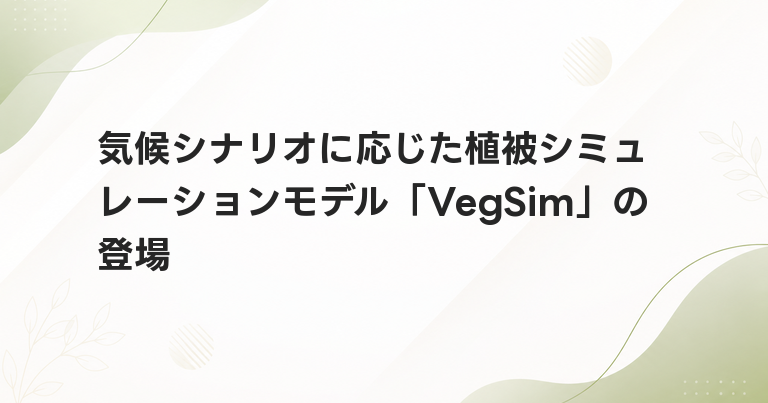 気候シナリオに応じた植被シミュレーションモデル「VegSim」の登場