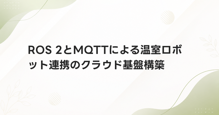 ROS 2とMQTTによる温室ロボット連携のクラウド基盤構築