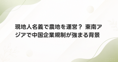現地人名義で農地を運営？ 東南アジアで中国企業規制が強まる背景