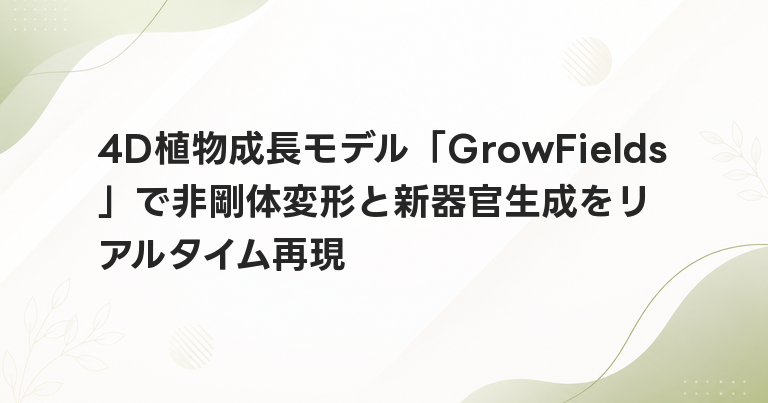 4D植物成長モデル「GrowFields」で非剛体変形と新器官生成をリアルタイム再現