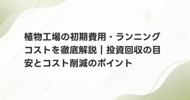 植物工場の初期費用・ランニングコストを徹底解説｜投資回収の目安とコスト削減のポイント