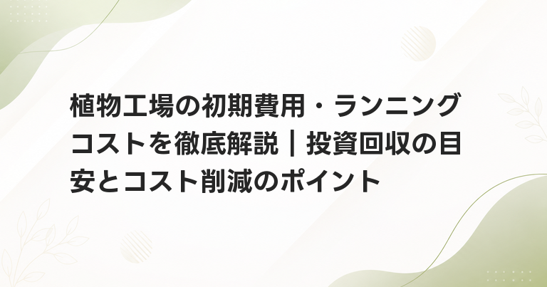 植物工場の初期費用・ランニングコストを徹底解説｜投資回収の目安とコスト削減のポイント
