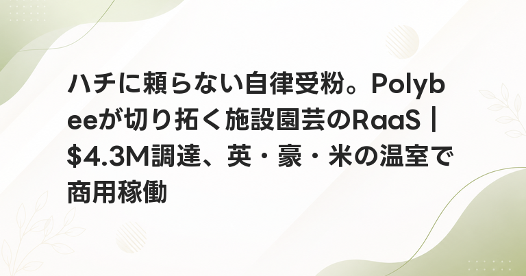 ハチに頼らない自律受粉。Polybeeが切り拓く施設園芸のRaaS｜$4.3M調達、英・豪・米の温室で商用稼働