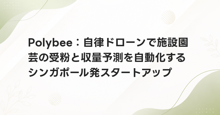 Polybee：自律ドローンで施設園芸の受粉と収量予測を自動化するシンガポール発スタートアップ