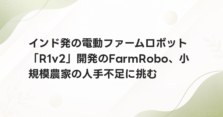 インド発の電動ファームロボット「R1v2」開発のFarmRobo、小規模農家の人手不足に挑む