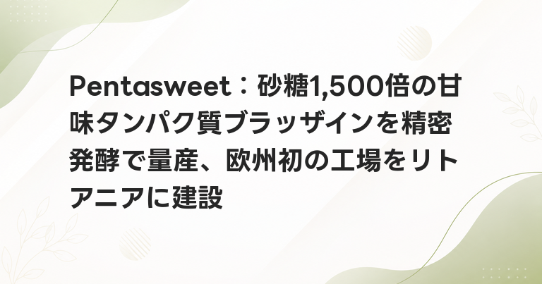 Pentasweet：砂糖1,500倍の甘味タンパク質ブラッザインを精密発酵で量産、欧州初の工場をリトアニアに建設