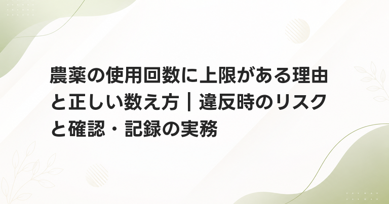 農薬の使用回数に上限がある理由と正しい数え方｜違反時のリスクと確認・記録の実務