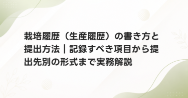 栽培履歴（生産履歴）の書き方と提出方法｜記録すべき項目から提出先別の形式まで実務解説