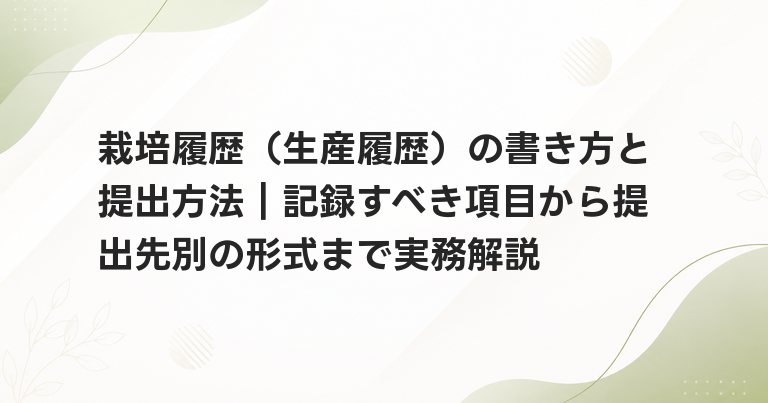 栽培履歴（生産履歴）の書き方と提出方法｜記録すべき項目から提出先別の形式まで実務解説