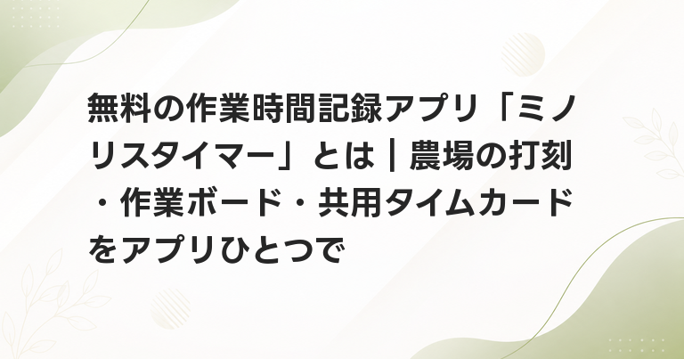 無料の作業時間記録アプリ「ミノリスタイマー」とは｜農場の打刻・作業ボード・共用タイムカードをアプリひとつで