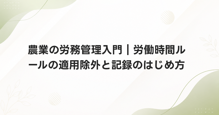 農業の労務管理入門｜労働時間ルールの適用除外と記録のはじめ方