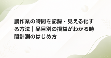 農作業の時間を記録・見える化する方法｜品目別の損益がわかる時間計測のはじめ方