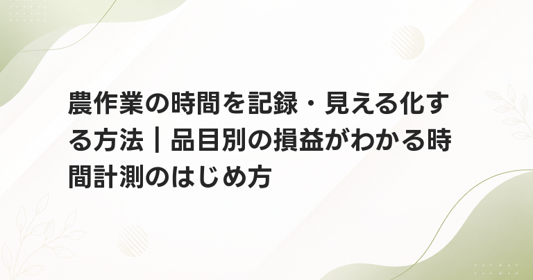 農作業の時間を記録・見える化する方法｜品目別の損益がわかる時間計測のはじめ方