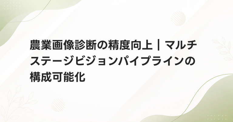 農業画像診断の精度向上｜マルチステージビジョンパイプラインの構成可能化