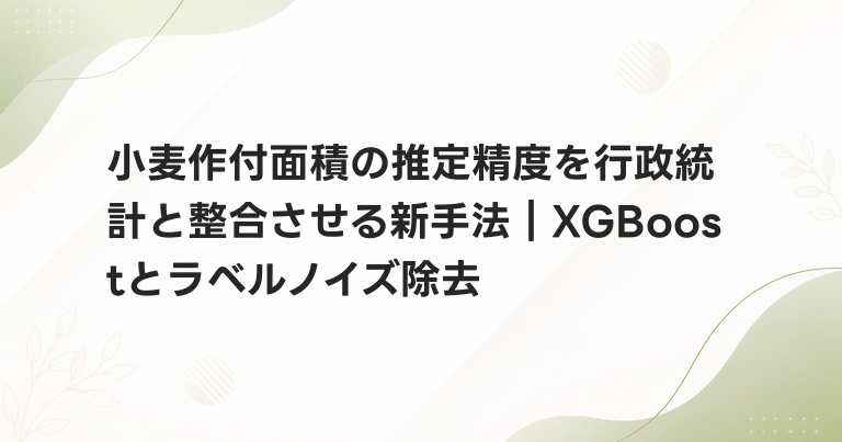 小麦作付面積の推定精度を行政統計と整合させる新手法｜XGBoostとラベルノイズ除去