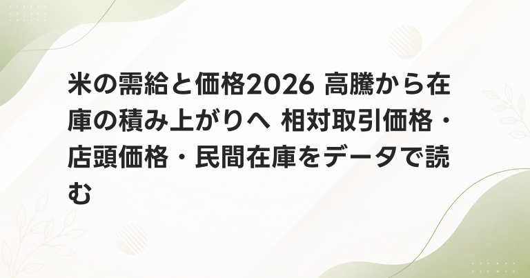 米の需給と価格2026 高騰から在庫の積み上がりへ 相対取引価格・店頭価格・民間在庫をデータで読む