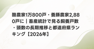 酪農家1万800戸・養豚農家2,880戸に｜畜産統計で見る飼養戸数・頭数の長期推移と都道府県ランキング【2026年】