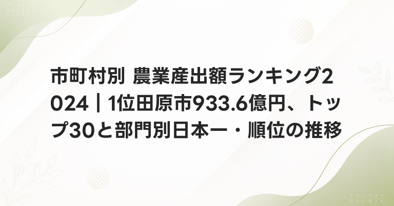 市町村別 農業産出額ランキング2024｜1位田原市933.6億円、トップ30と部門別日本一・順位の推移