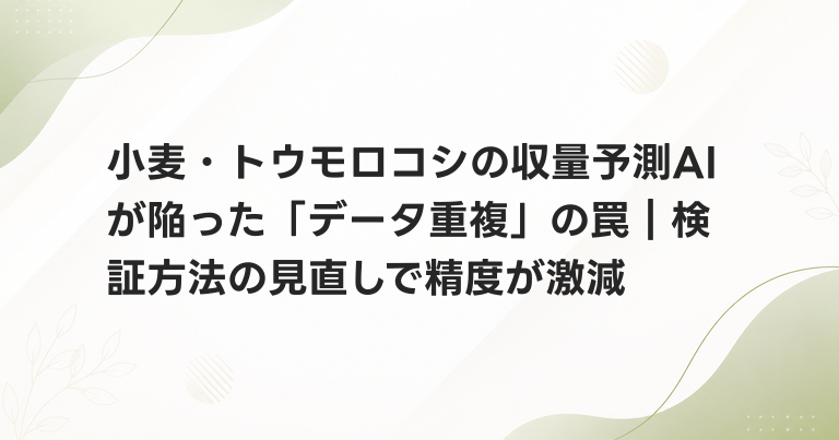 小麦・トウモロコシの収量予測AIが陥った「データ重複」の罠｜検証方法の見直しで精度が激減