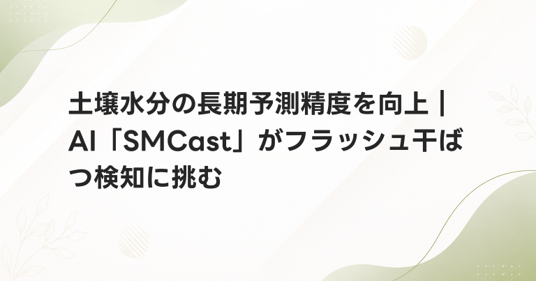 土壌水分の長期予測精度を向上｜AI「SMCast」がフラッシュ干ばつ検知に挑む