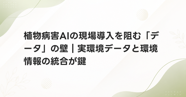 植物病害AIの現場導入を阻む「データ」の壁｜実環境データと環境情報の統合が鍵