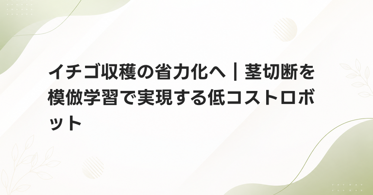 イチゴ収穫の省力化へ｜茎切断を模倣学習で実現する低コストロボット