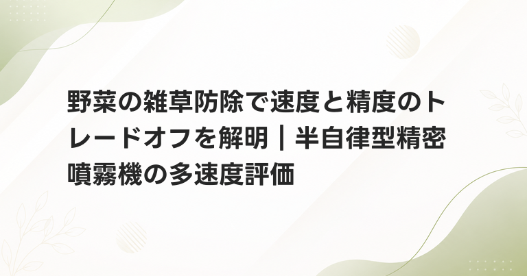 野菜の雑草防除で速度と精度のトレードオフを解明｜半自律型精密噴霧機の多速度評価