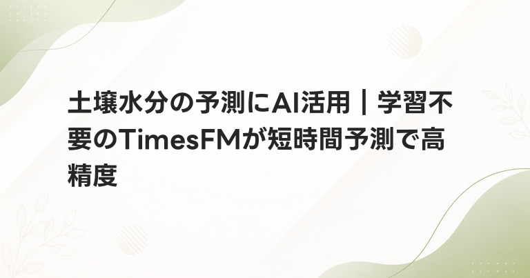 土壌水分の予測にAI活用｜学習不要のTimesFMが短時間予測で高精度