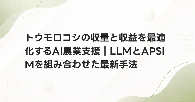 トウモロコシの収量と収益を最適化するAI農業支援｜LLMとAPSIMを組み合わせた最新手法