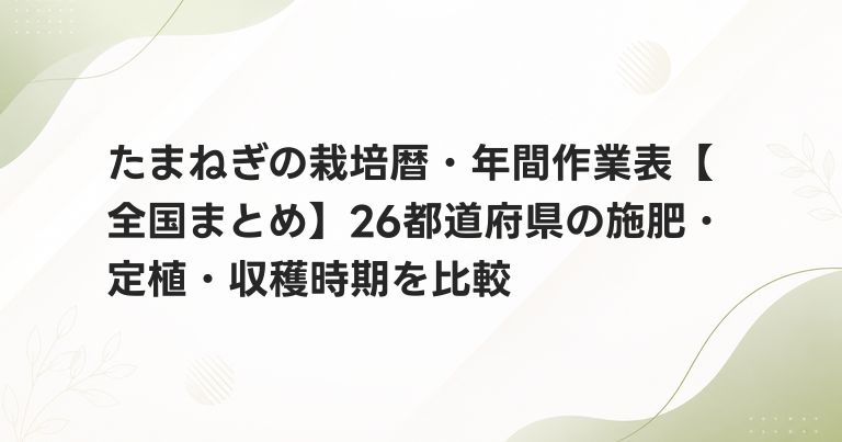 たまねぎの栽培暦・年間作業表【全国まとめ】26都道府県の施肥・定植・収穫時期を比較