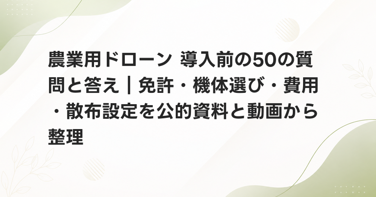 農業用ドローン 導入前の50の質問と答え｜免許・機体選び・費用・散布設定を公的資料と動画から整理