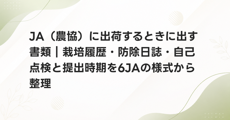 JA（農協）に出荷するときに出す書類｜栽培履歴・防除日誌・自己点検と提出時期を6JAの様式から整理