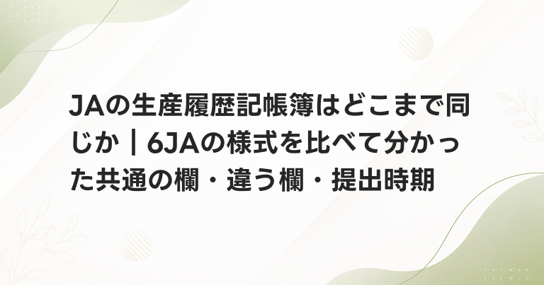 JAの生産履歴記帳簿はどこまで同じか｜6JAの様式を比べて分かった共通の欄・違う欄・提出時期