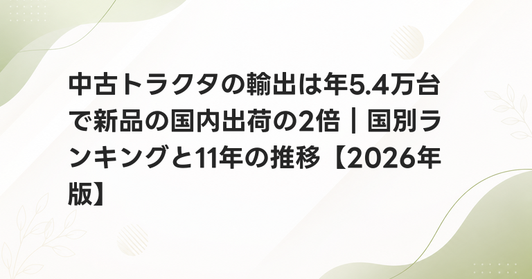 中古トラクタの輸出は年5.4万台で新品の国内出荷の2倍｜国別ランキングと11年の推移【2026年版】