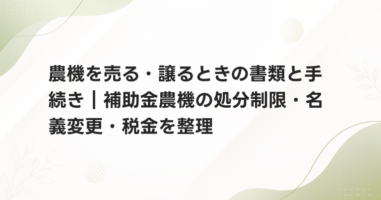 農機を売る・譲るときの書類と手続き｜補助金農機の処分制限・名義変更・税金を整理