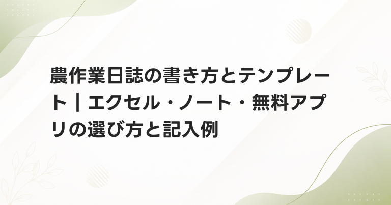 農作業日誌の書き方とテンプレート｜エクセル・ノート・無料アプリの選び方と記入例