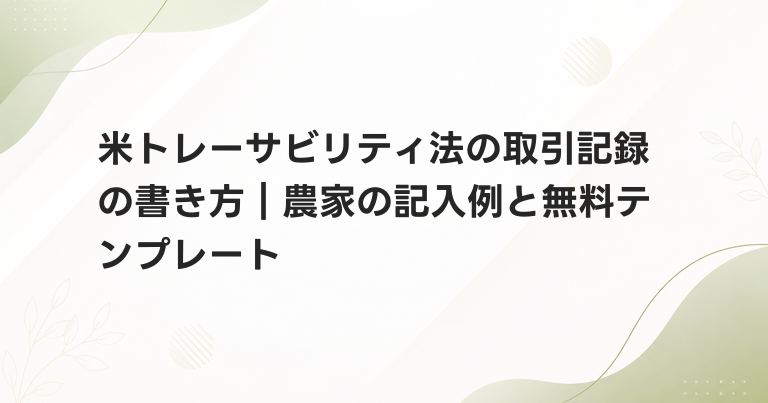 米トレーサビリティ法の取引記録の書き方｜農家の記入例と無料テンプレート
