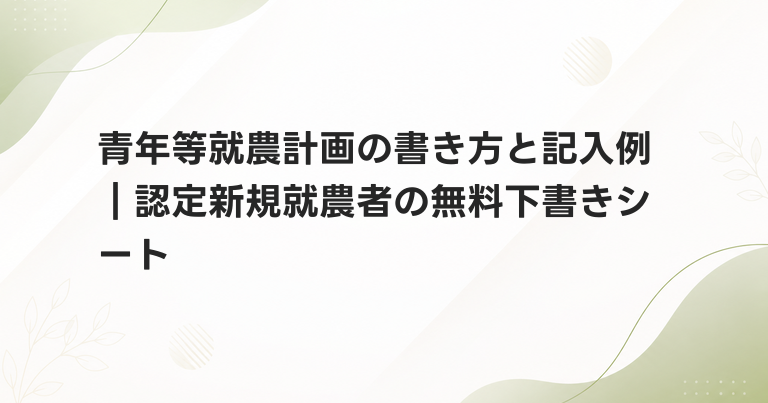 青年等就農計画の書き方と記入例｜認定新規就農者の無料下書きシート