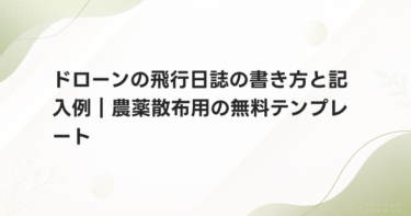 ドローンの飛行日誌の書き方と記入例｜農薬散布用の無料テンプレート